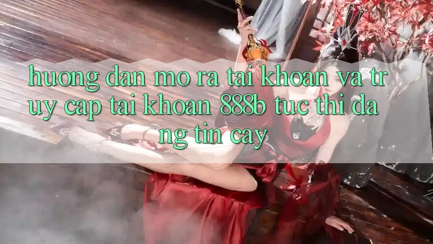 Hướng dẫn mở ra tài khoản và truy cập tài khoản 888b tức thì, đáng tin cậy