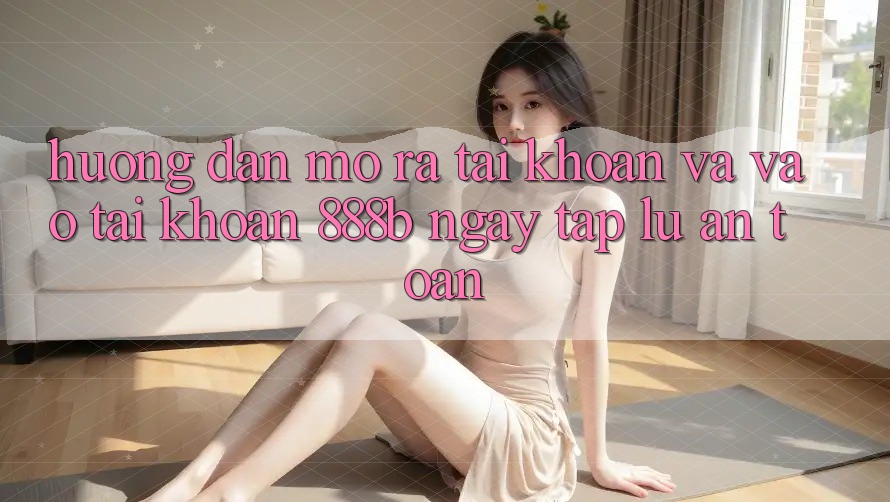 Hướng dẫn mở ra tài khoản và vào tài khoản 888b ngay tắp lự, an toàn