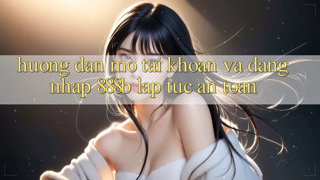 Hướng dẫn mở tài khoản và đăng nhập 888b lập tức, an toàn