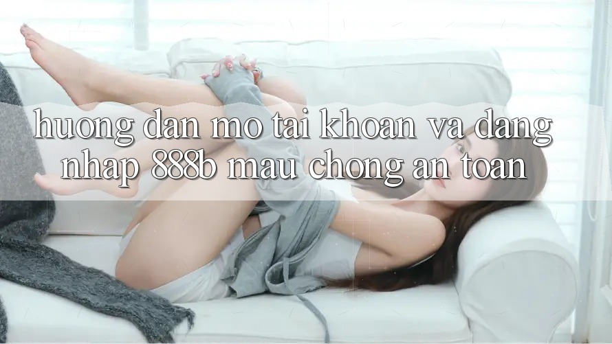 Hướng dẫn mở tài khoản và đăng nhập 888b mau chóng, an toàn