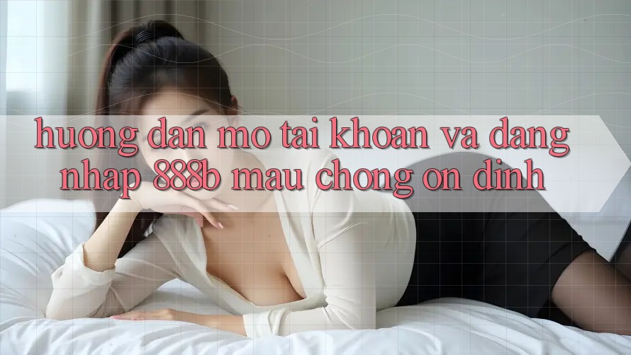 Hướng dẫn mở tài khoản và đăng nhập 888b mau chóng, ổn định
