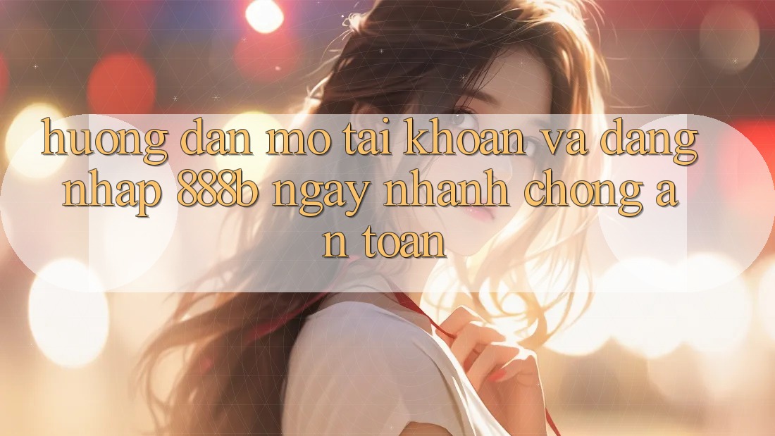 Hướng dẫn mở tài khoản và đăng nhập 888b ngay nhanh chóng, an toàn Hướng dẫn mở tài khoản và đăng nhập 888b ngay nhanh chóng, an toàn