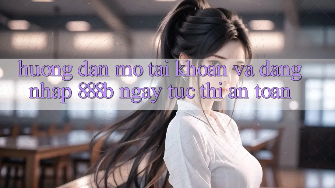 Hướng dẫn mở tài khoản và đăng nhập 888b ngay tức thì, an toàn