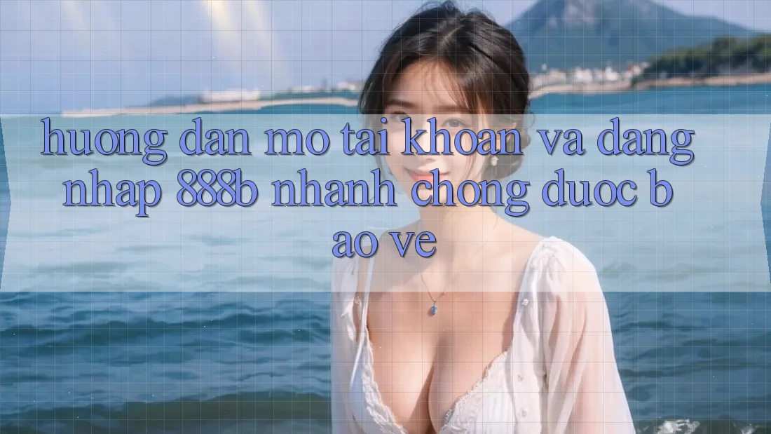 Hướng dẫn mở tài khoản và đăng nhập 888b nhanh chóng, được bảo vệ