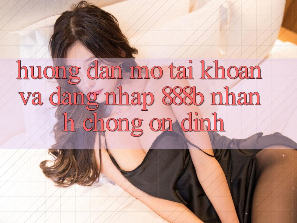 Hướng dẫn mở tài khoản và đăng nhập 888b nhanh chóng, ổn định