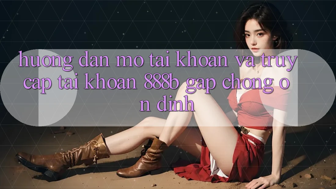Hướng dẫn mở tài khoản và truy cập tài khoản 888b gấp chóng, ổn định