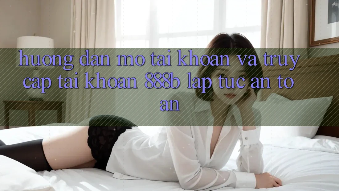 Hướng dẫn mở tài khoản và truy cập tài khoản 888b lập tức, an toàn