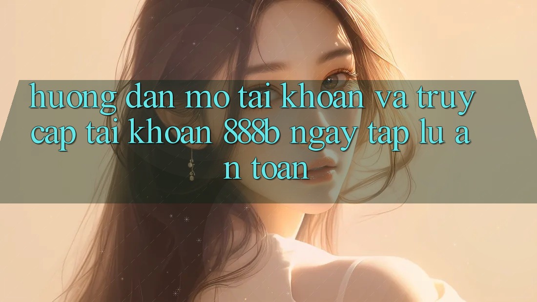 Hướng dẫn mở tài khoản và truy cập tài khoản 888b ngay tắp lự, an toàn