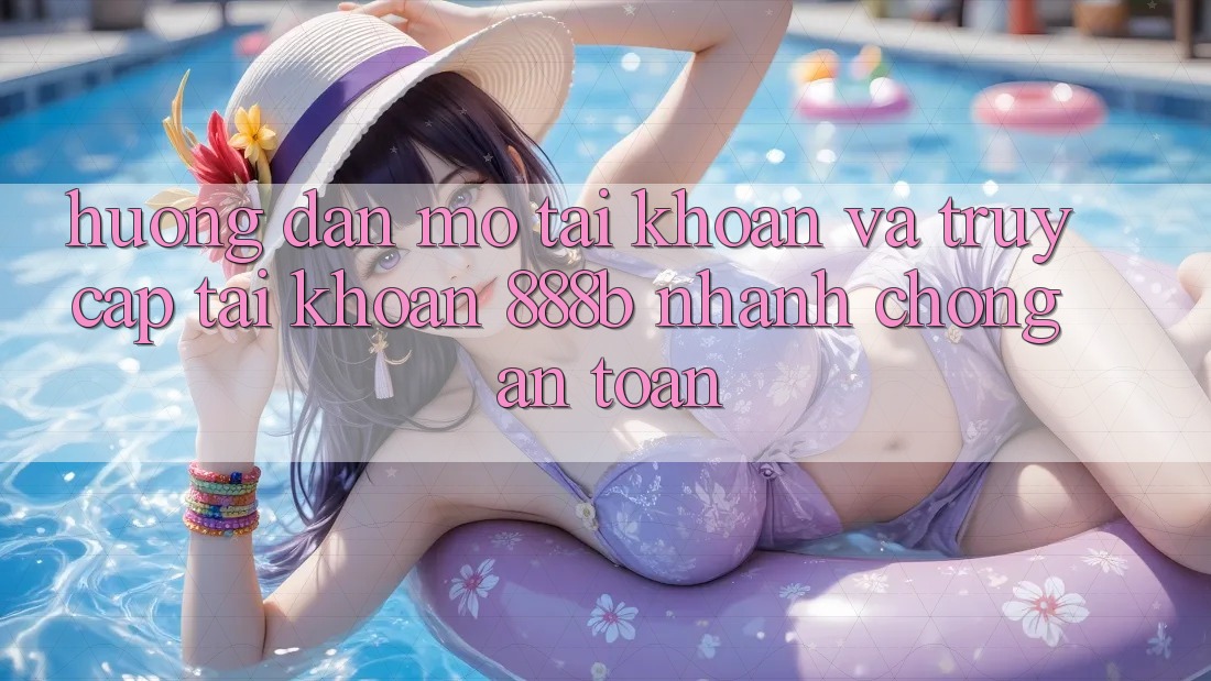 Hướng dẫn mở tài khoản và truy cập tài khoản 888b nhanh chóng, an toàn