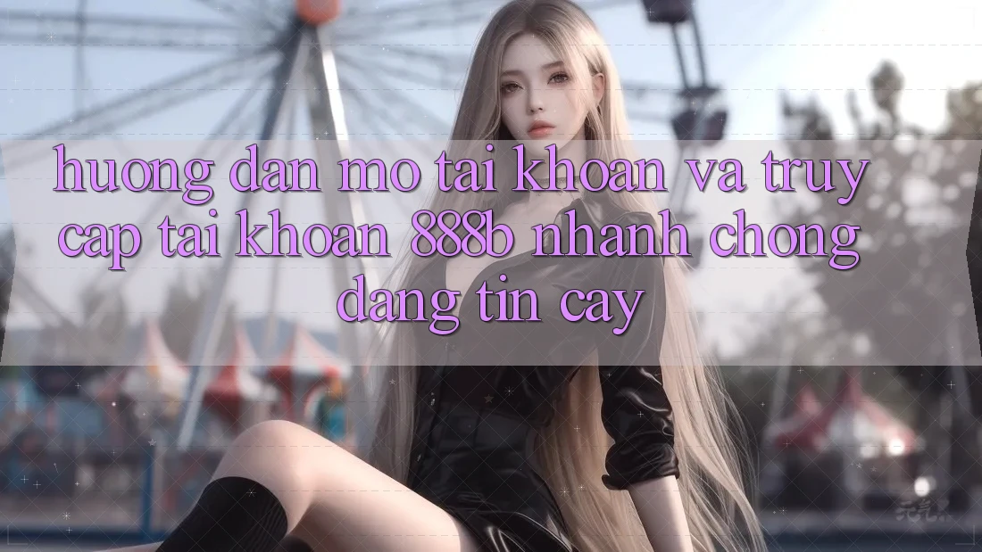Hướng dẫn mở tài khoản và truy cập tài khoản 888b nhanh chóng, đáng tin cậy
