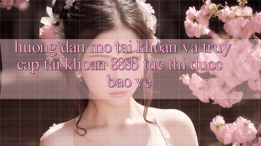 Hướng dẫn mở tài khoản và truy cập tài khoản 888b tức thì, được bảo vệ