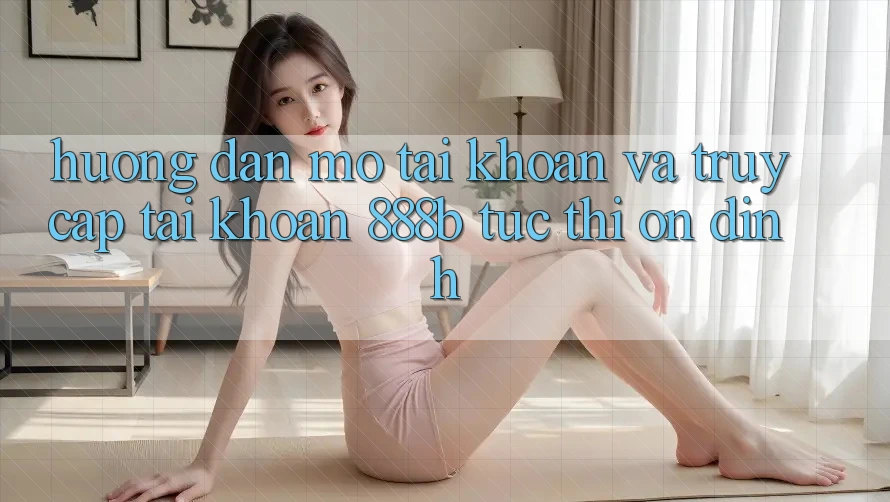 Hướng dẫn mở tài khoản và truy cập tài khoản 888b tức thì, ổn định