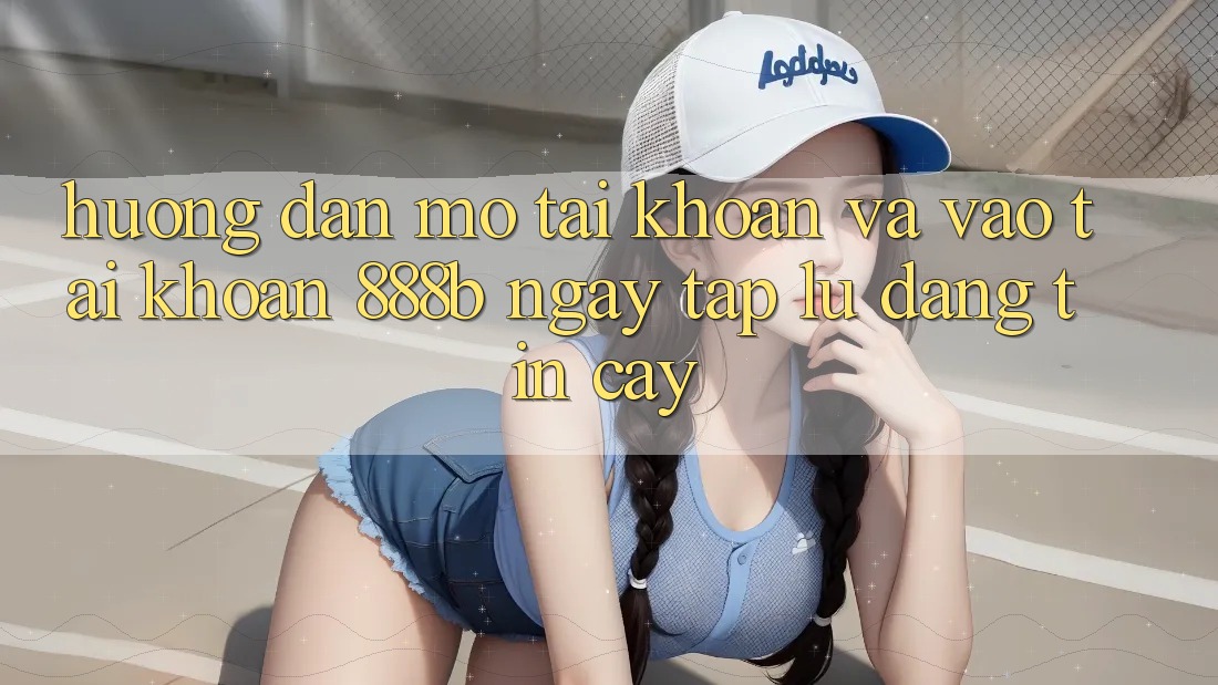 Hướng dẫn mở tài khoản và vào tài khoản 888b ngay tắp lự, đáng tin cậy