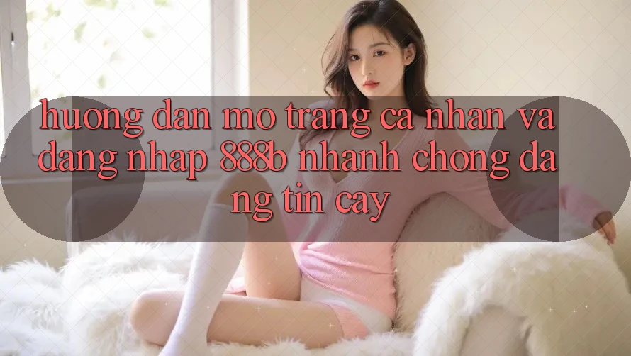 Hướng dẫn mở trang cá nhân và đăng nhập 888b nhanh chóng, đáng tin cậy