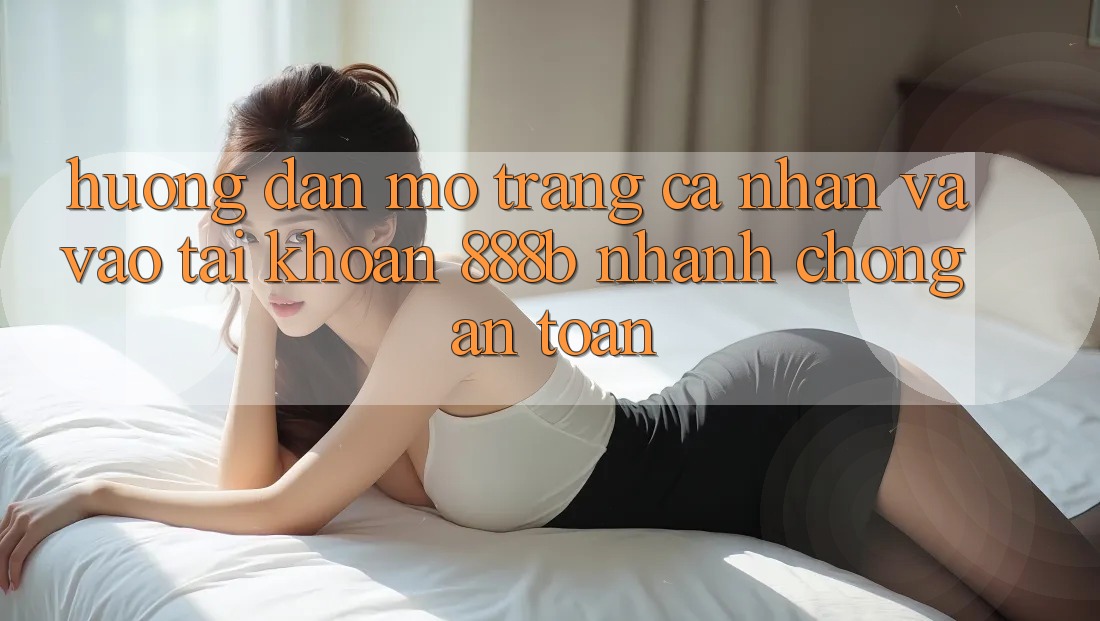 Hướng dẫn mở trang cá nhân và vào tài khoản 888b nhanh chóng, an toàn