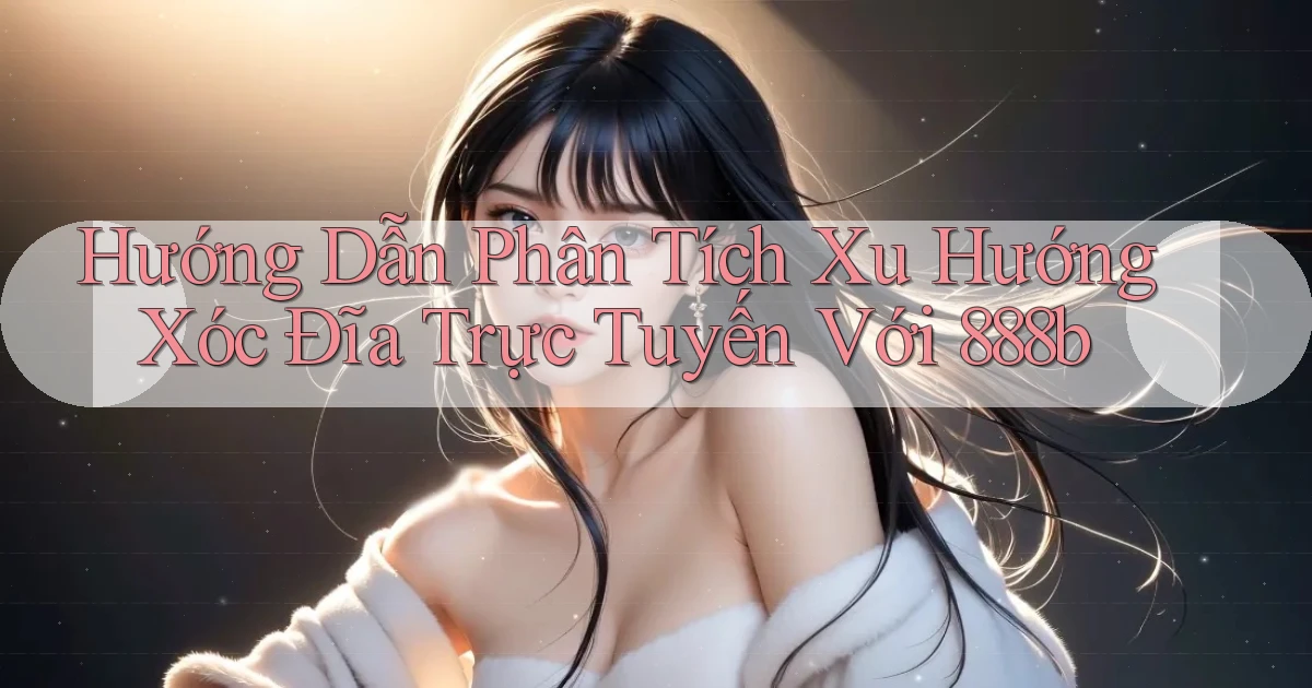 hướng dẫn phân tích xu hướng xóc đĩa trực tuyến với 888b