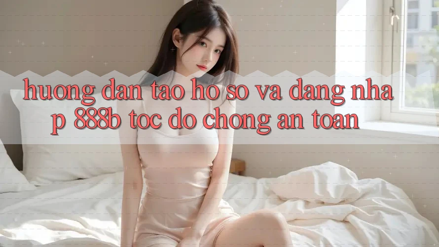 Hướng dẫn tạo hồ sơ và đăng nhập 888b tốc độ chóng, an toàn