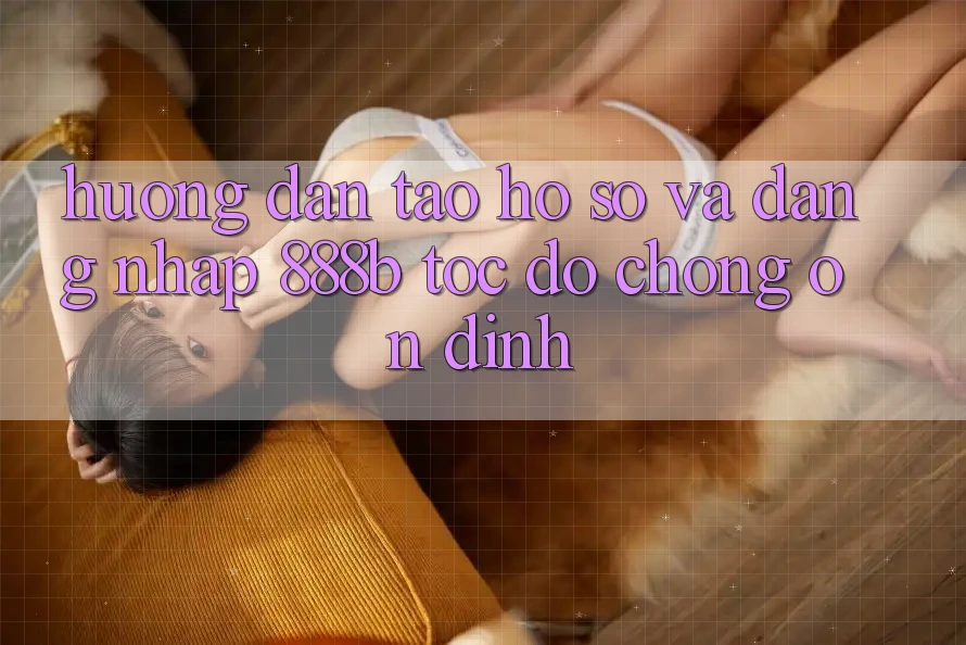 Hướng dẫn tạo hồ sơ và đăng nhập 888b tốc độ chóng, ổn định Hướng dẫn tạo hồ sơ và đăng nhập 888b tốc độ chóng, ổn định