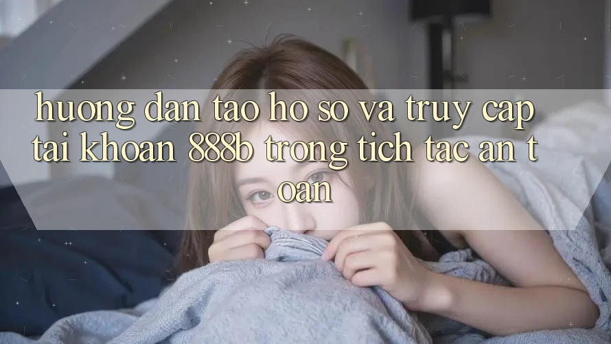 Hướng dẫn tạo hồ sơ và truy cập tài khoản 888b trong tích tắc, an toàn