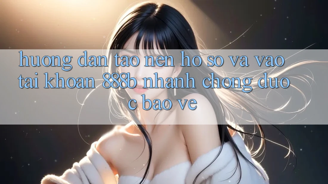 Hướng dẫn tạo nên hồ sơ và vào tài khoản 888b nhanh chóng, được bảo vệ