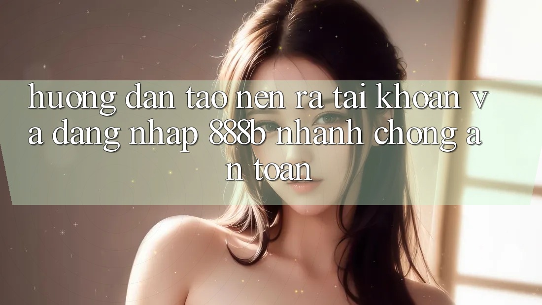Hướng dẫn tạo nên ra tài khoản và đăng nhập 888b nhanh chóng, an toàn
