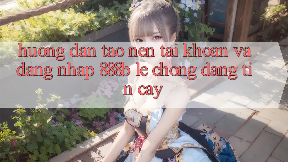 Hướng dẫn tạo nên tài khoản và đăng nhập 888b lẹ chóng, đáng tin cậy