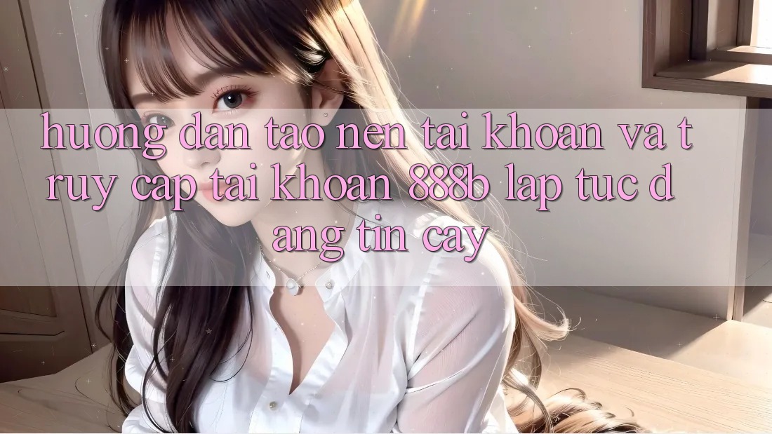 Hướng dẫn tạo nên tài khoản và truy cập tài khoản 888b lập tức, đáng tin cậy