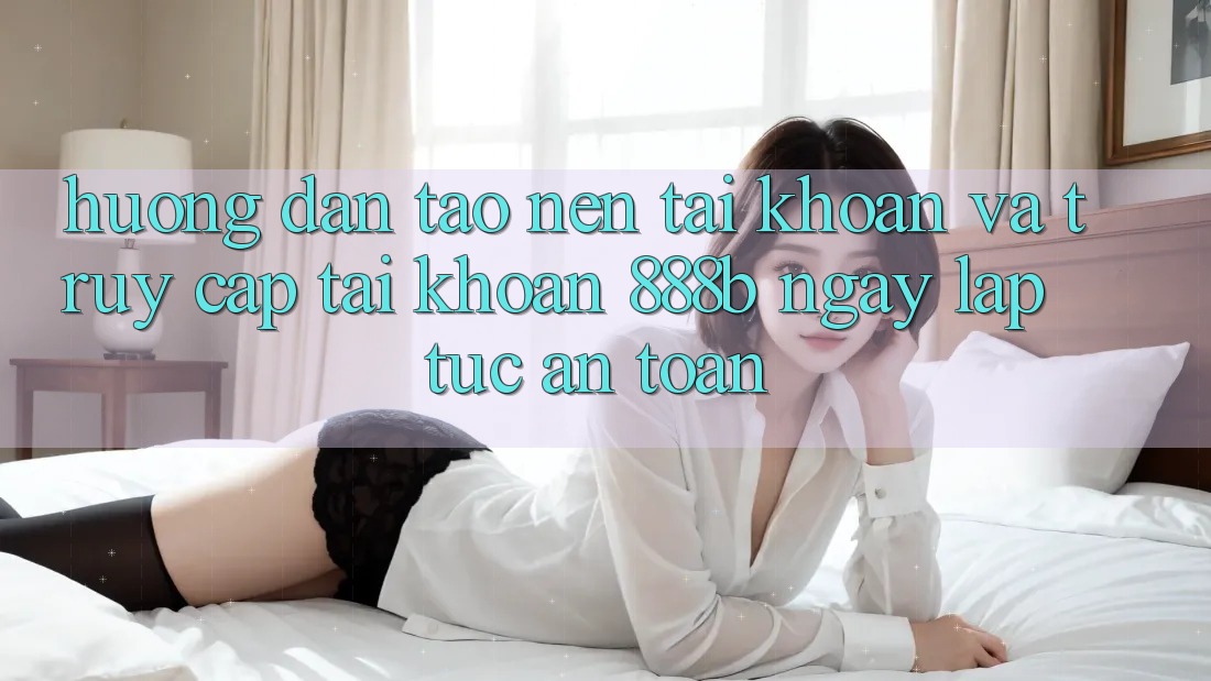 Hướng dẫn tạo nên tài khoản và truy cập tài khoản 888b ngay lập tức, an toàn