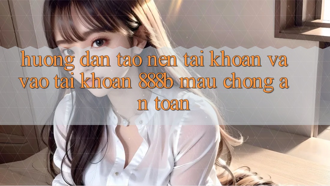 Hướng dẫn tạo nên tài khoản và vào tài khoản 888b mau chóng, an toàn