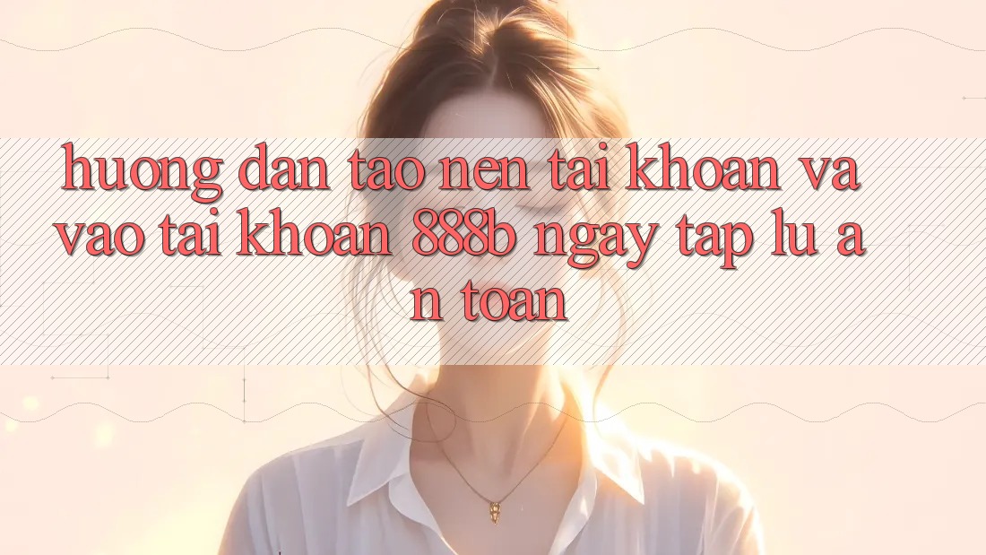 Hướng dẫn tạo nên tài khoản và vào tài khoản 888b ngay tắp lự, an toàn