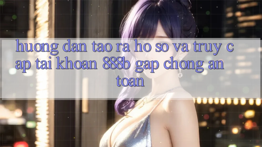 Hướng dẫn tạo ra hồ sơ và truy cập tài khoản 888b gấp chóng, an toàn