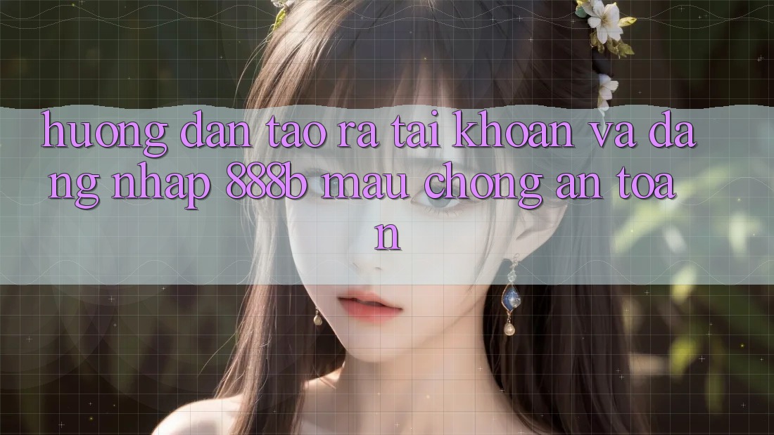 Hướng dẫn tạo ra tài khoản và đăng nhập 888b mau chóng, an toàn