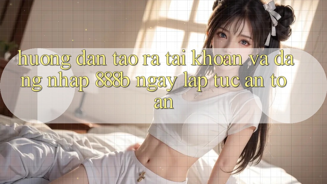 Hướng dẫn tạo ra tài khoản và đăng nhập 888b ngay lập tức, an toàn