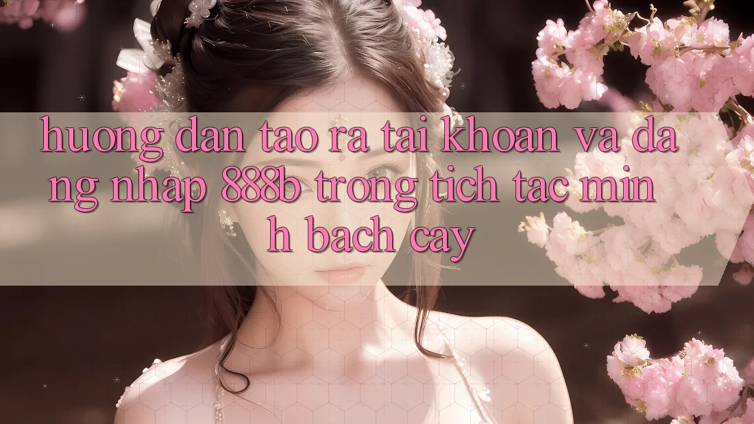 Hướng dẫn tạo ra tài khoản và đăng nhập 888b trong tích tắc, minh bạch cậy