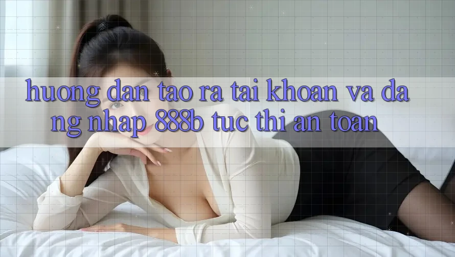 Hướng dẫn tạo ra tài khoản và đăng nhập 888b tức thì, an toàn