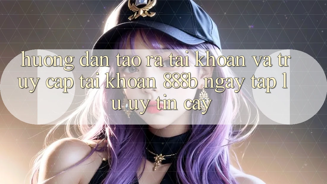 Hướng dẫn tạo ra tài khoản và truy cập tài khoản 888b ngay tắp lự, uy tín cậy
