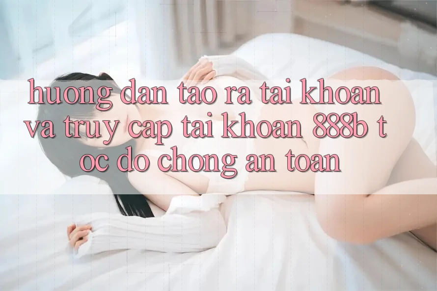 Hướng dẫn tạo ra tài khoản và truy cập tài khoản 888b tốc độ chóng, an toàn