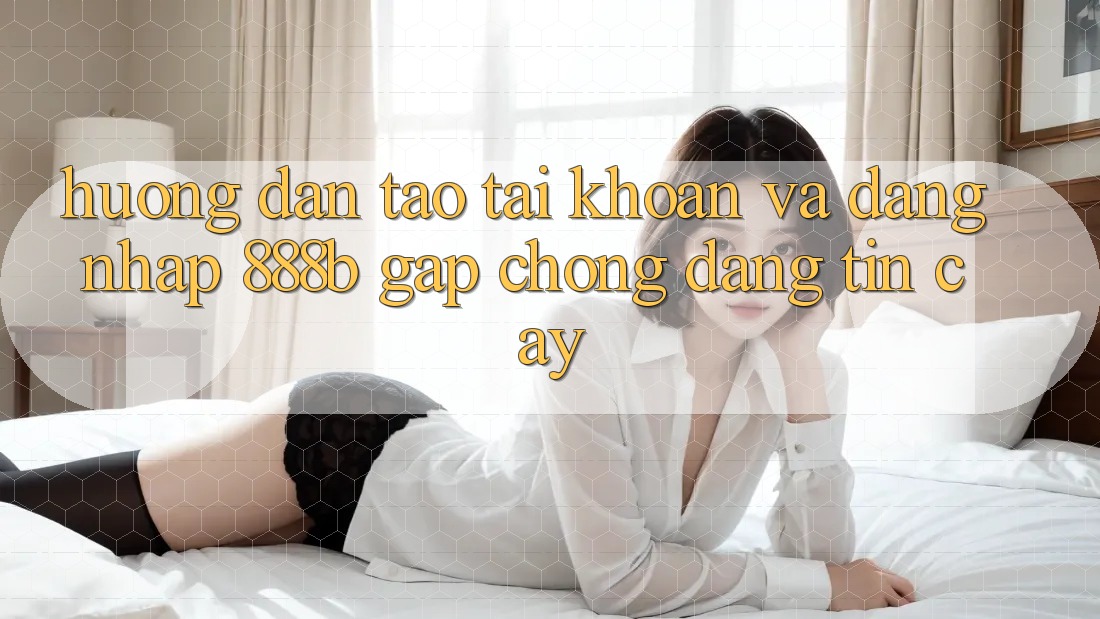 Hướng dẫn tạo tài khoản và đăng nhập 888b gấp chóng, đáng tin cậy