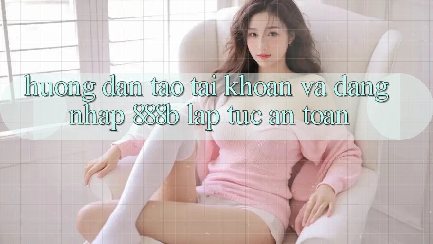 Hướng dẫn tạo tài khoản và đăng nhập 888b lập tức, an toàn