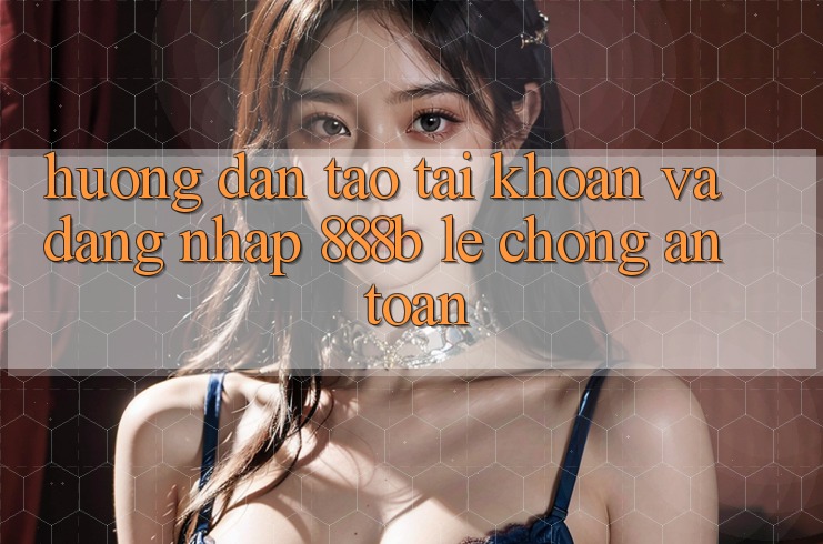 Hướng dẫn tạo tài khoản và đăng nhập 888b lẹ chóng, an toàn Hướng dẫn tạo tài khoản và đăng nhập 888b lẹ chóng, an toàn