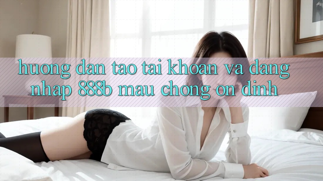 Hướng dẫn tạo tài khoản và đăng nhập 888b mau chóng, ổn định