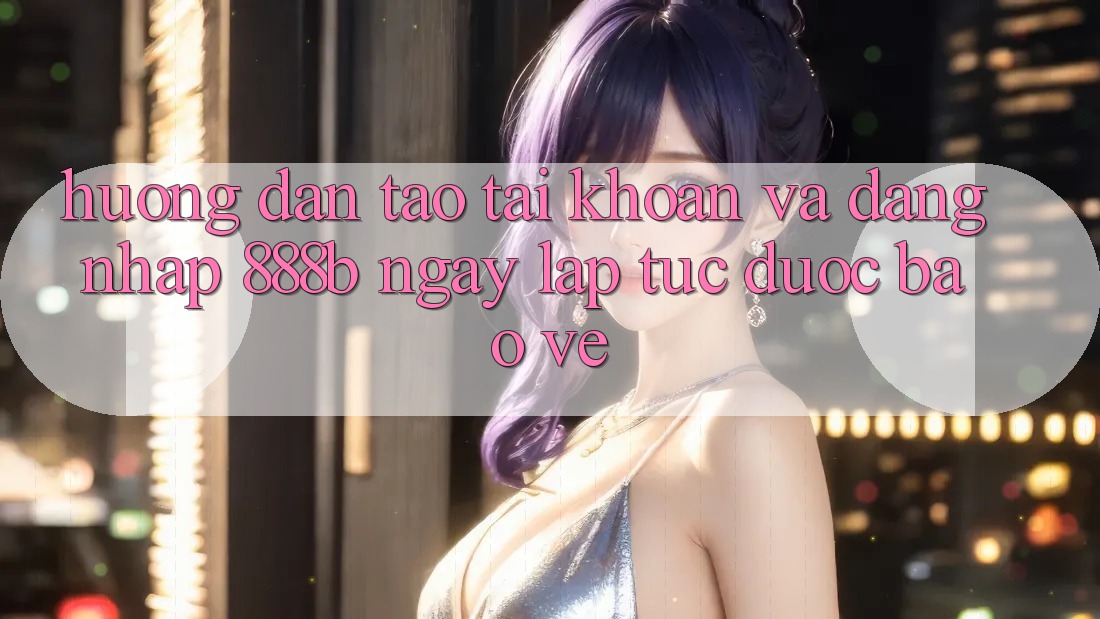 Hướng dẫn tạo tài khoản và đăng nhập 888b ngay lập tức, được bảo vệ
