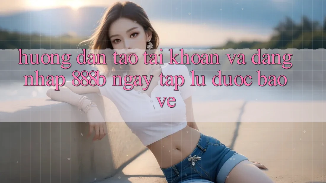Hướng dẫn tạo tài khoản và đăng nhập 888b ngay tắp lự, được bảo vệ Hướng dẫn tạo tài khoản và đăng nhập 888b ngay tắp lự, được bảo vệ