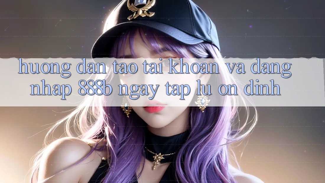 Hướng dẫn tạo tài khoản và đăng nhập 888b ngay tắp lự, ổn định