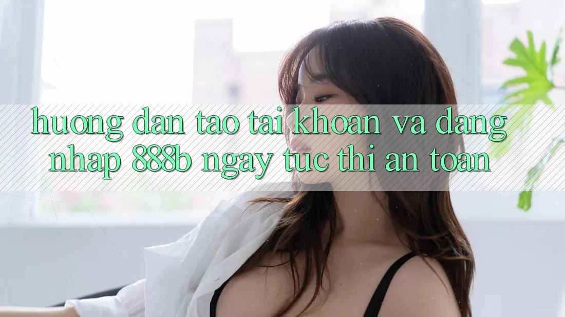 Hướng dẫn tạo tài khoản và đăng nhập 888b ngay tức thì, an toàn