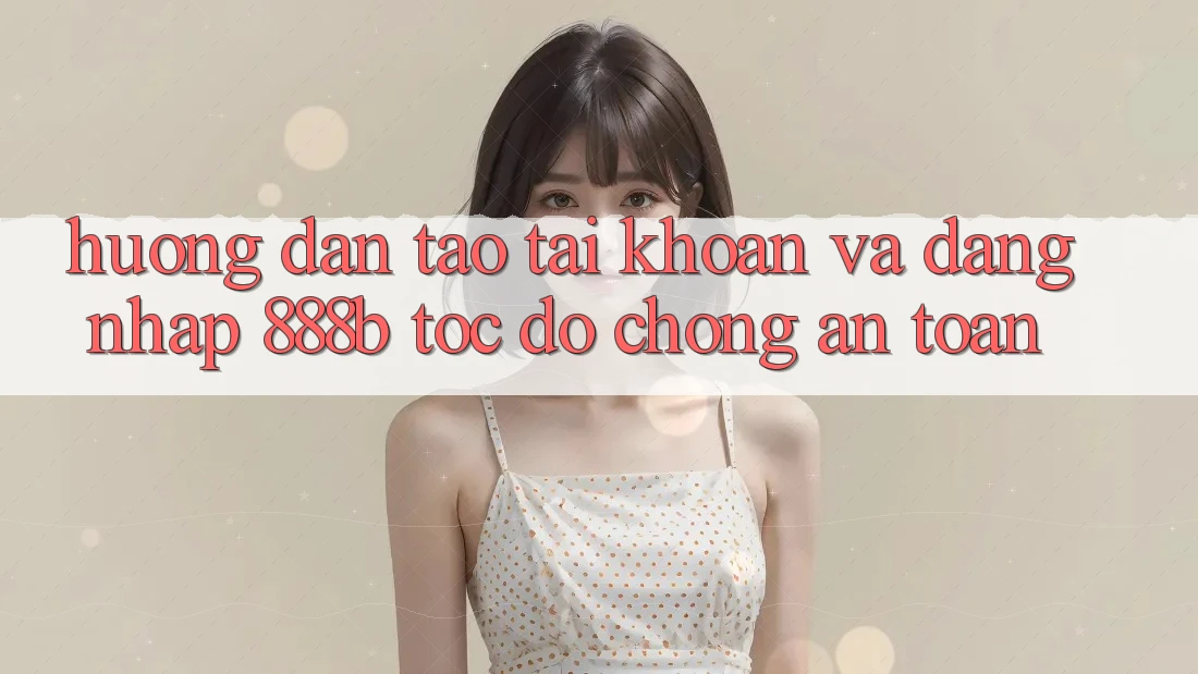 Hướng dẫn tạo tài khoản và đăng nhập 888b tốc độ chóng, an toàn
