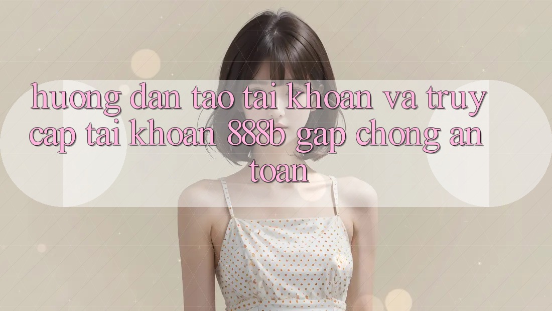 Hướng dẫn tạo tài khoản và truy cập tài khoản 888b gấp chóng, an toàn