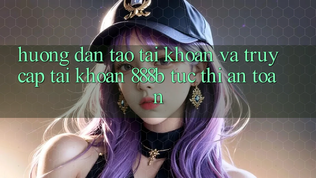 Hướng dẫn tạo tài khoản và truy cập tài khoản 888b tức thì, an toàn