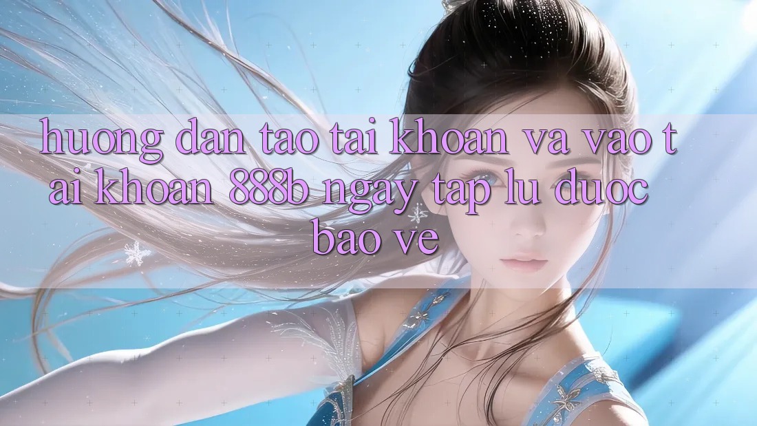 Hướng dẫn tạo tài khoản và vào tài khoản 888b ngay tắp lự, được bảo vệ