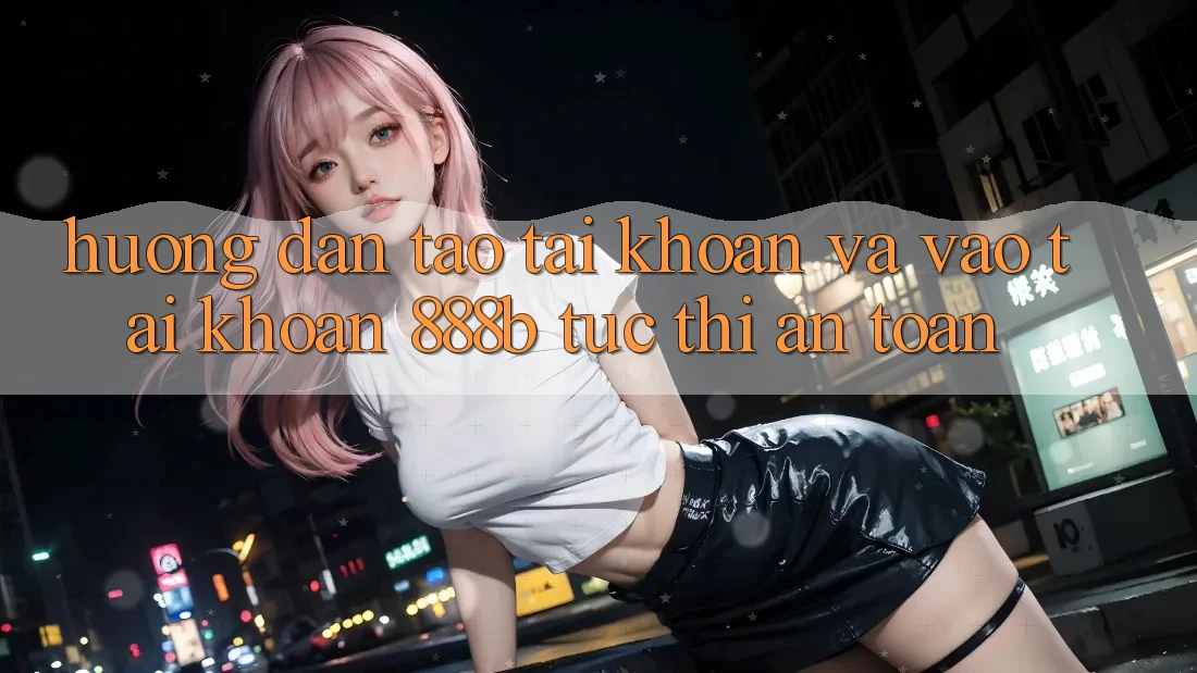 Hướng dẫn tạo tài khoản và vào tài khoản 888b tức thì, an toàn
